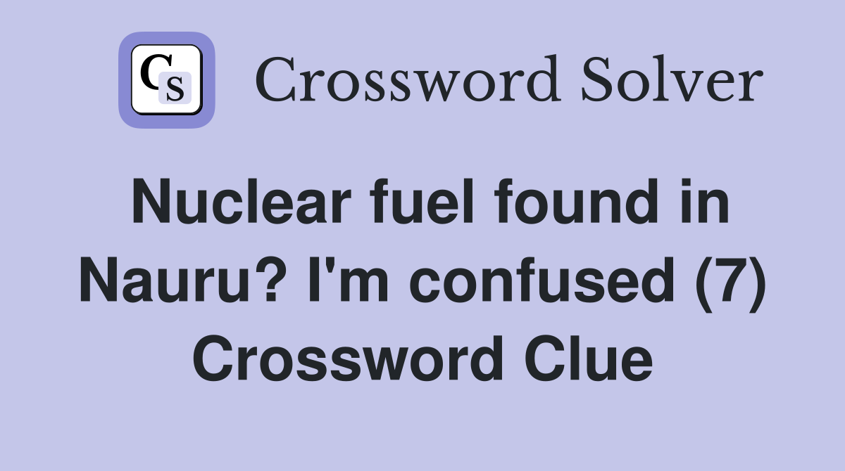 Nuclear fuel found in Nauru? I'm confused (7) Crossword Clue