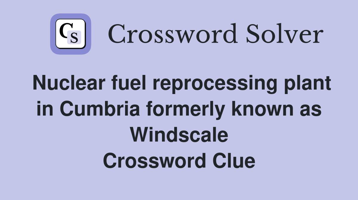 Nuclear fuel reprocessing plant in Cumbria formerly known as Windscale Crossword Clue