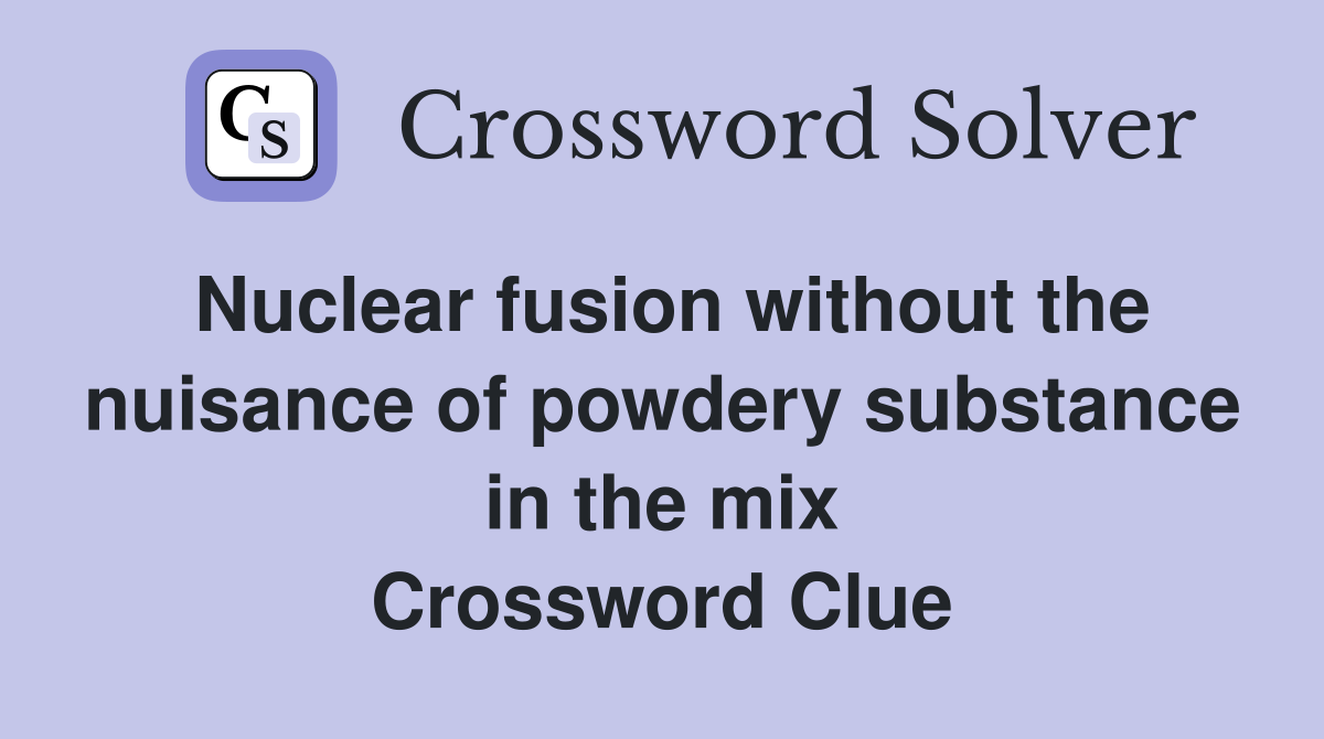 Nuclear fusion without the nuisance of powdery substance in the mix Crossword Clue