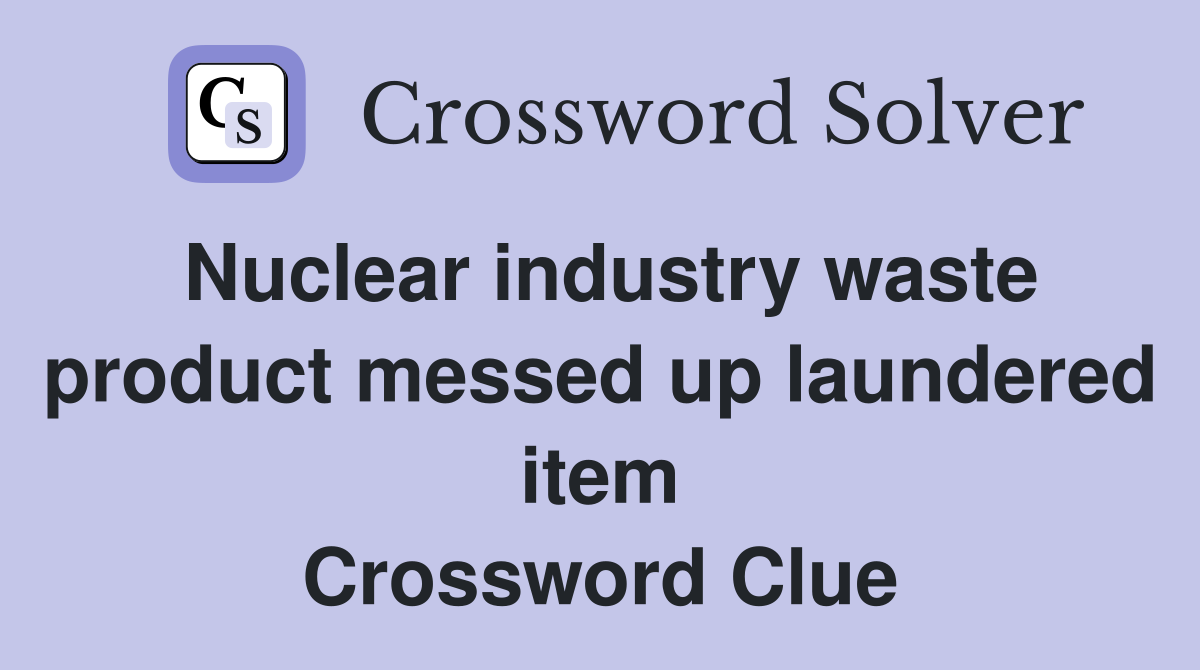 Nuclear industry waste product messed up laundered item Crossword Clue