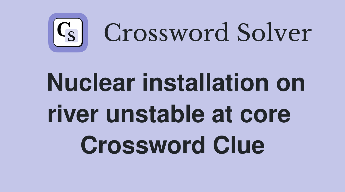 Nuclear installation on river unstable at core  Crossword Clue