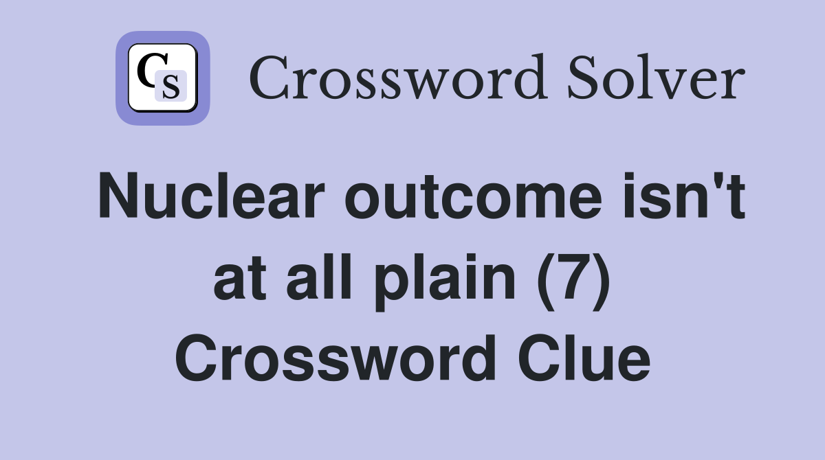 Nuclear outcome isn't at all plain (7) Crossword Clue