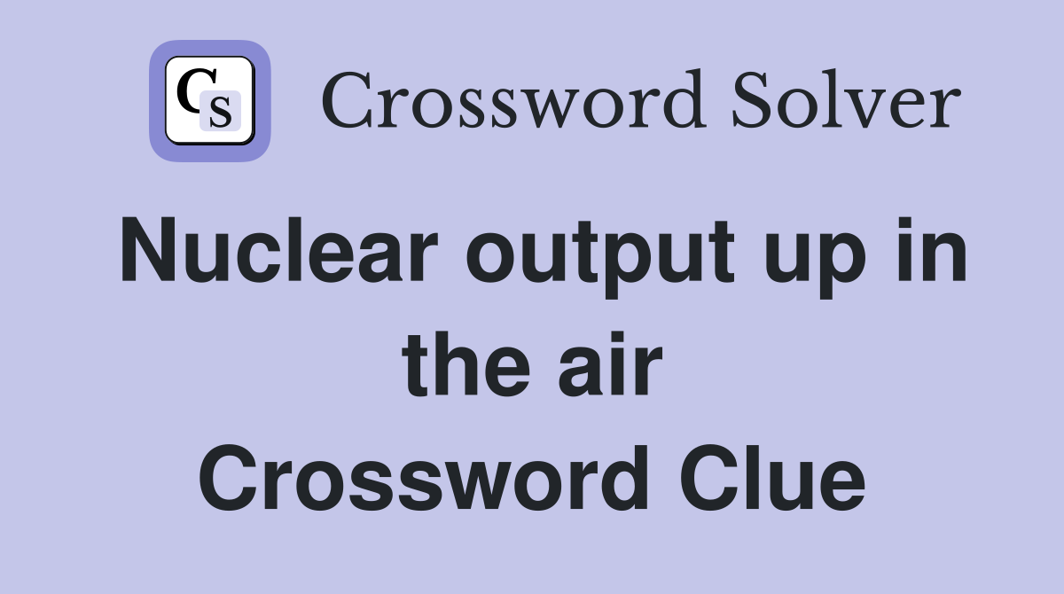 Nuclear output up in the air Crossword Clue