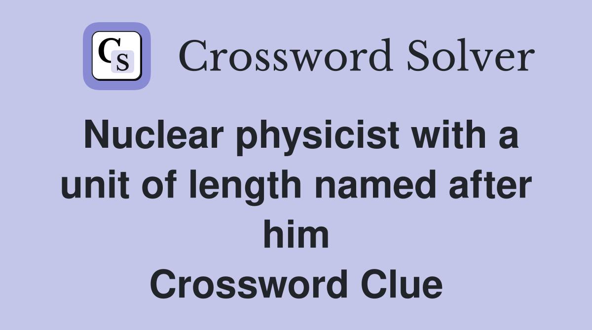 Nuclear physicist with a unit of length named after him Crossword Clue