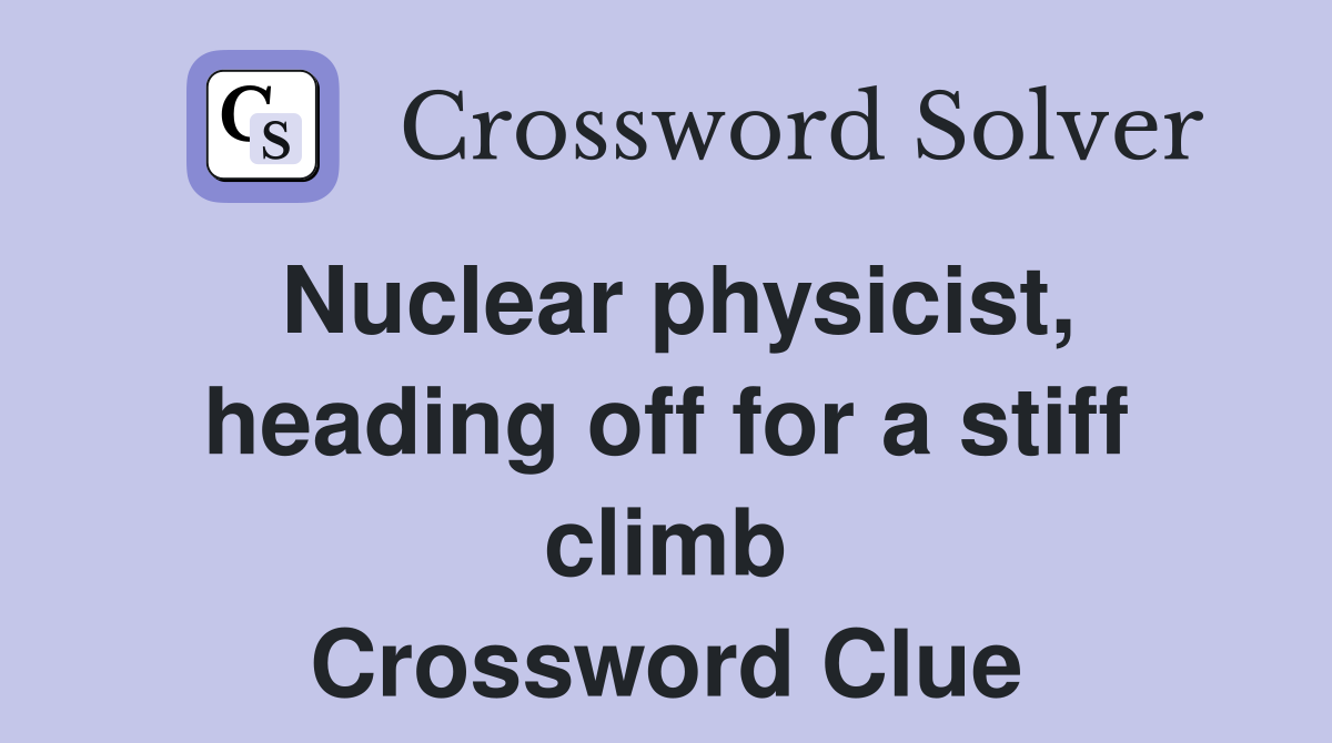 Nuclear physicist, heading off for a stiff climb Crossword Clue