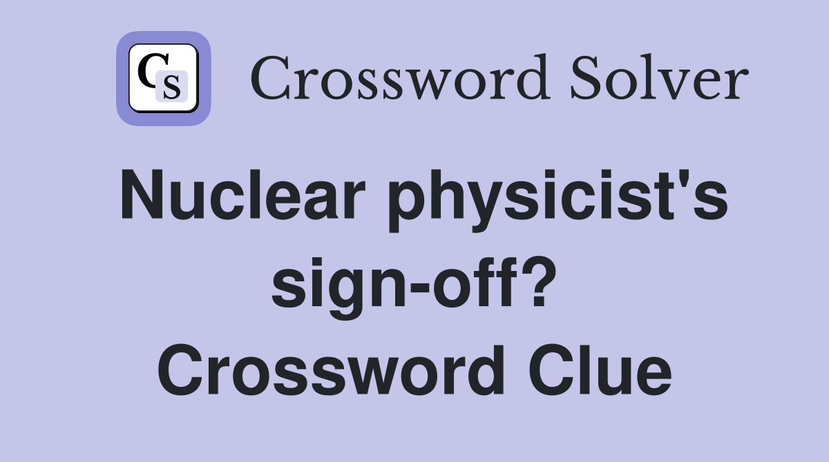 Nuclear physicist's sign-off? Crossword Clue