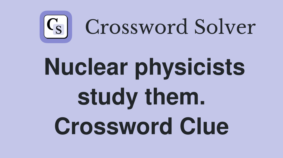 Nuclear physicists study them. Crossword Clue