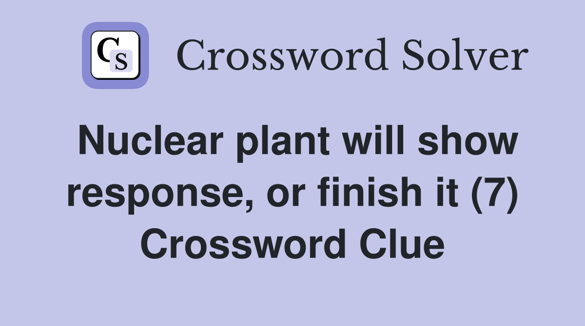 Nuclear plant will show response, or finish it (7) Crossword Clue