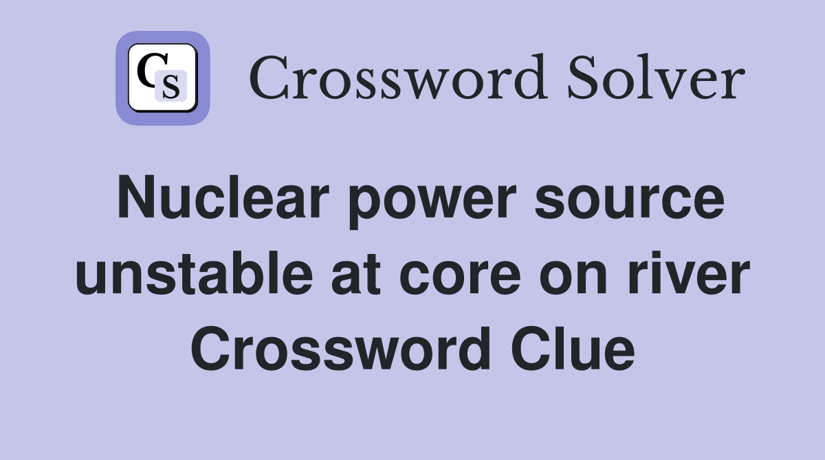 Nuclear power source unstable at core on river Crossword Clue