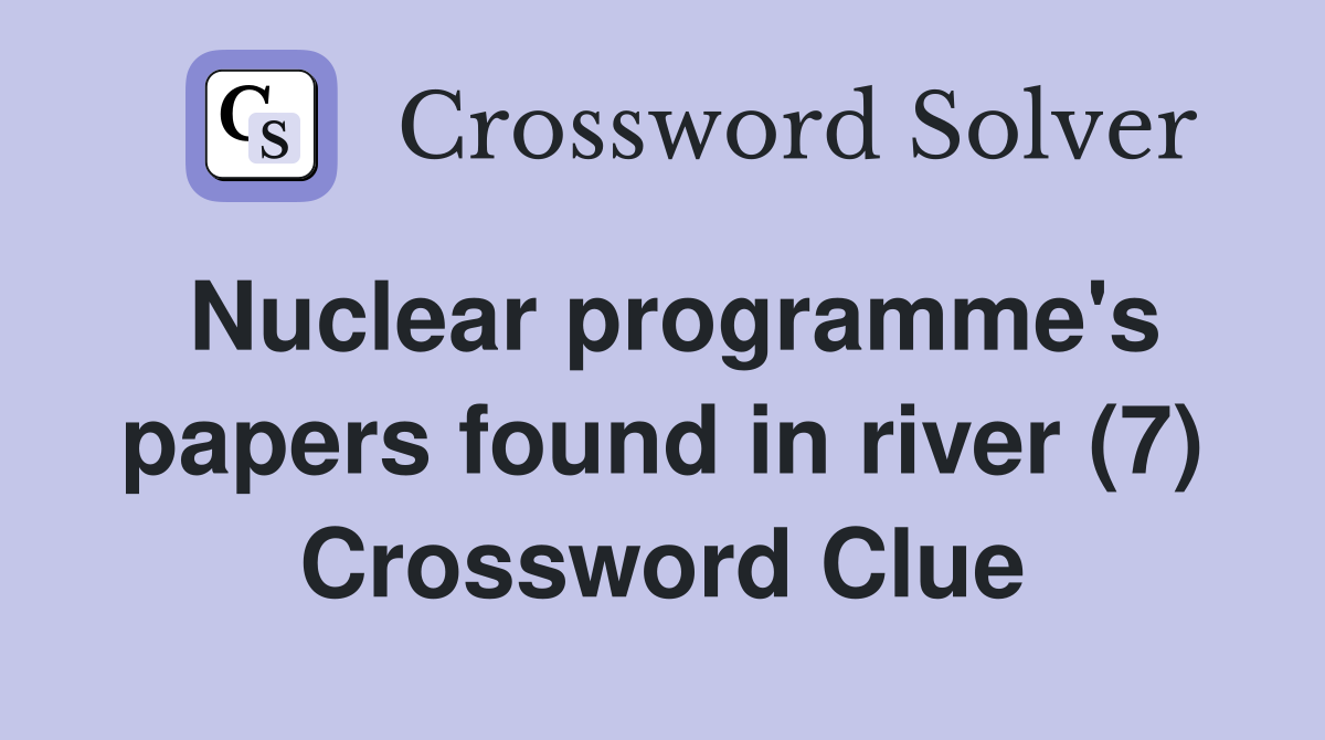 Nuclear programme's papers found in river (7) Crossword Clue