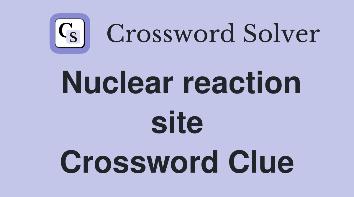 Nuclear reaction site Crossword Clue