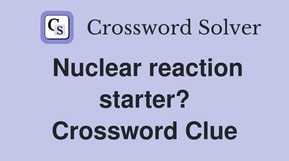 Nuclear reaction starter? Crossword Clue