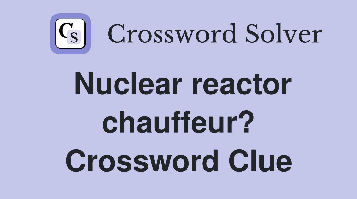 Nuclear reactor chauffeur? Crossword Clue