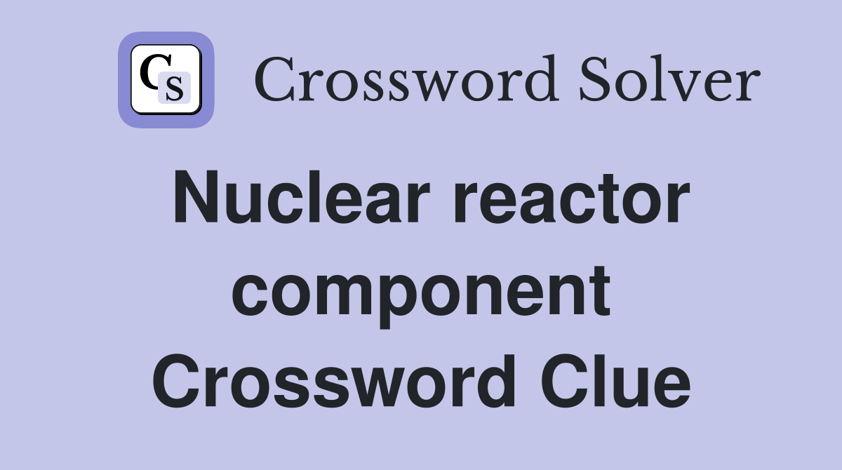 Nuclear reactor component Crossword Clue