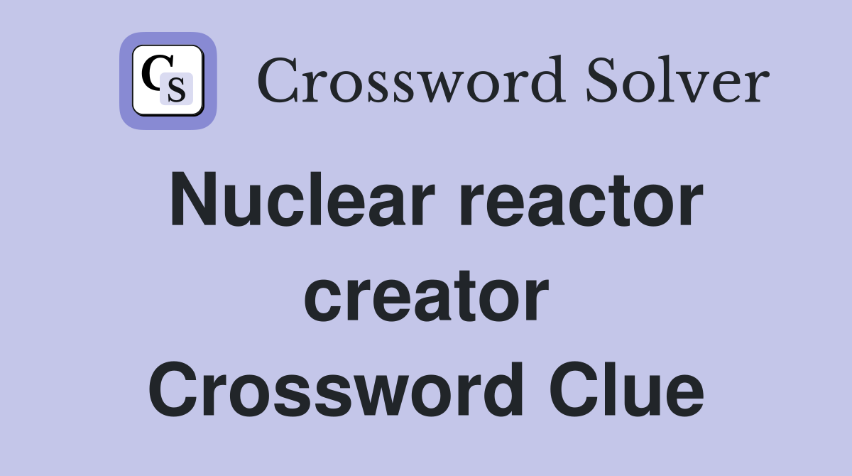 Nuclear reactor creator Crossword Clue