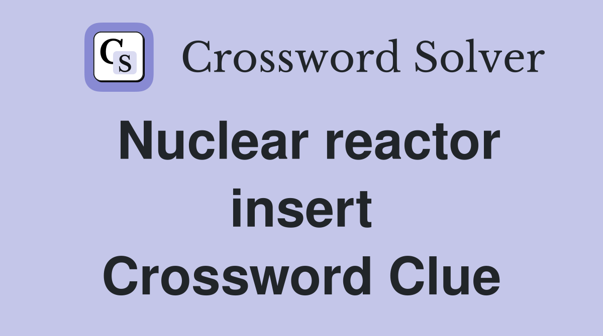Nuclear reactor insert Crossword Clue