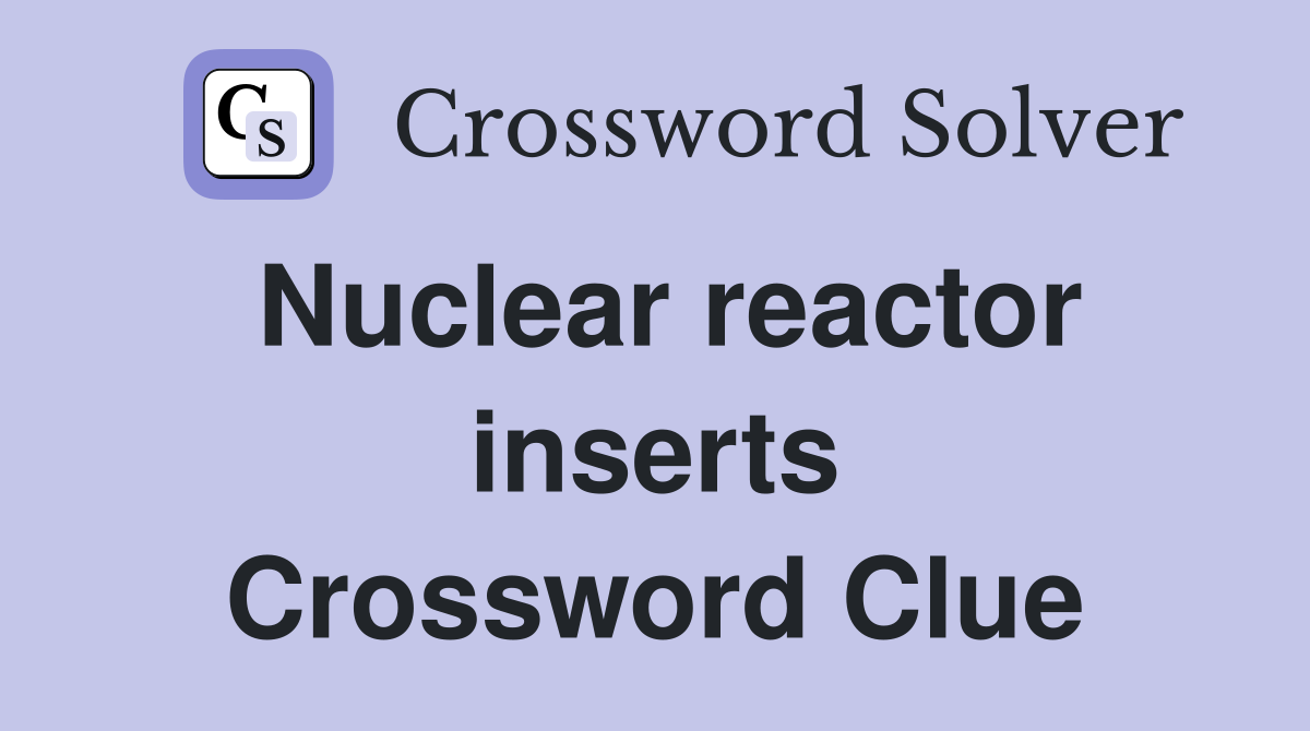Nuclear reactor inserts Crossword Clue