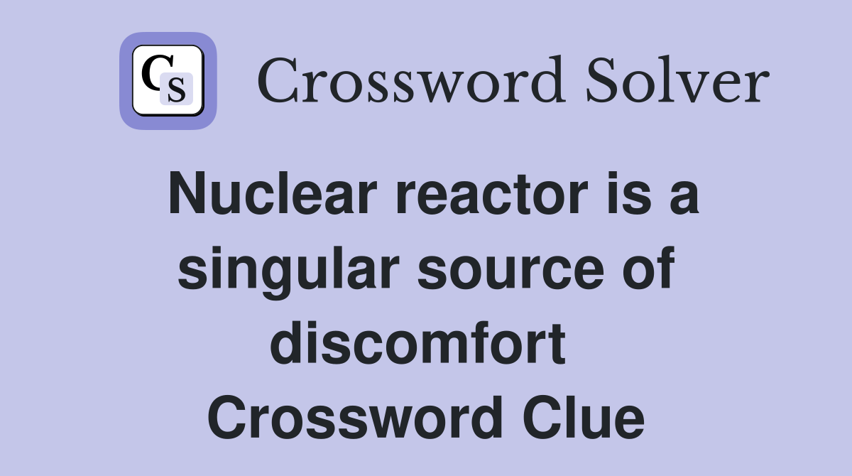 Nuclear reactor is a singular source of discomfort  Crossword Clue