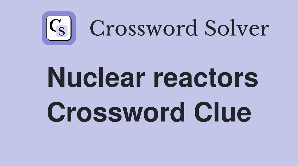 Nuclear reactors Crossword Clue