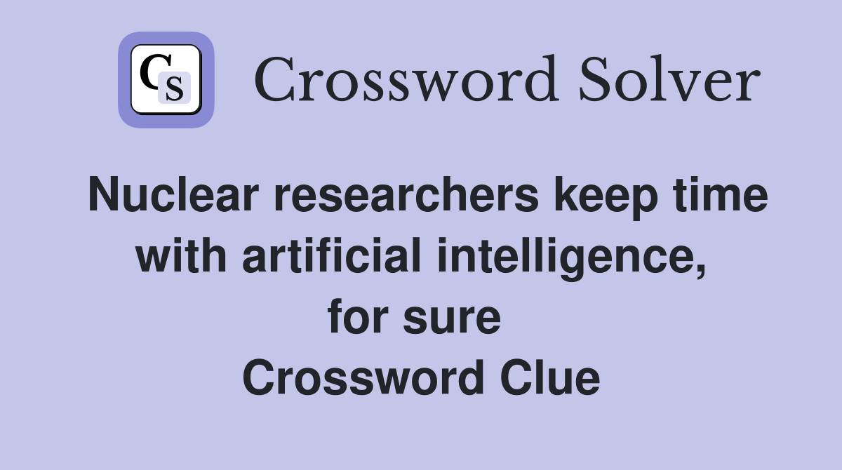 Nuclear researchers keep time with artificial intelligence, for sure  Crossword Clue