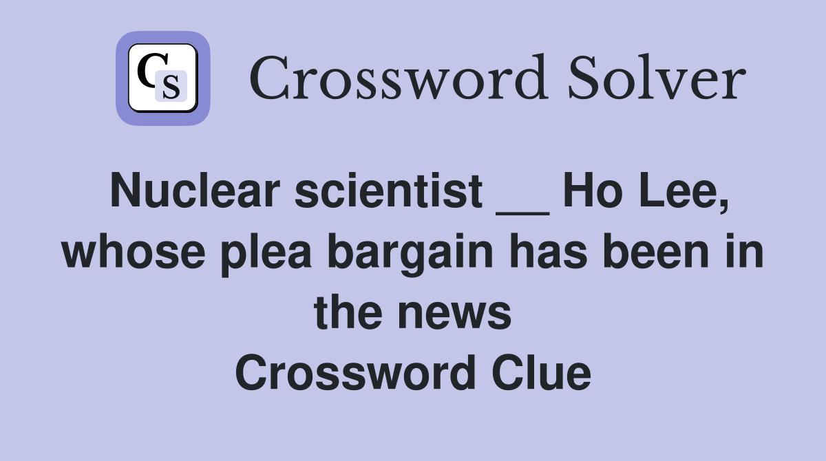 Nuclear scientist __ Ho Lee, whose plea bargain has been in the news Crossword Clue