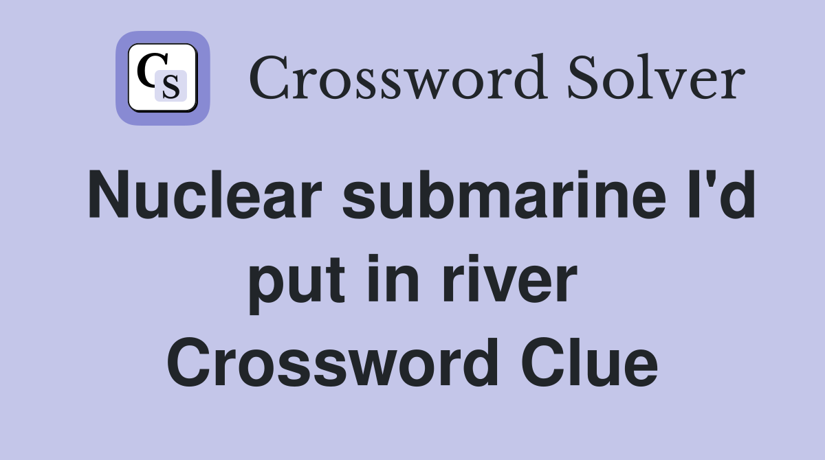 Nuclear submarine I'd put in river Crossword Clue