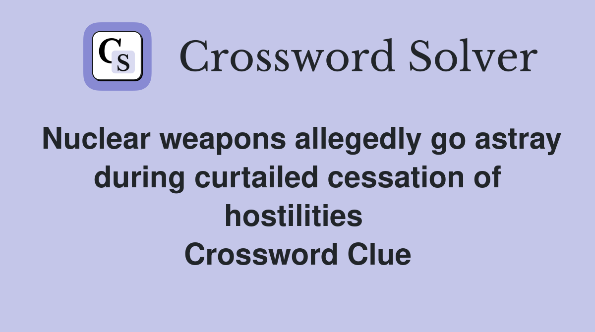 Nuclear weapons allegedly go astray during curtailed cessation of hostilities  Crossword Clue