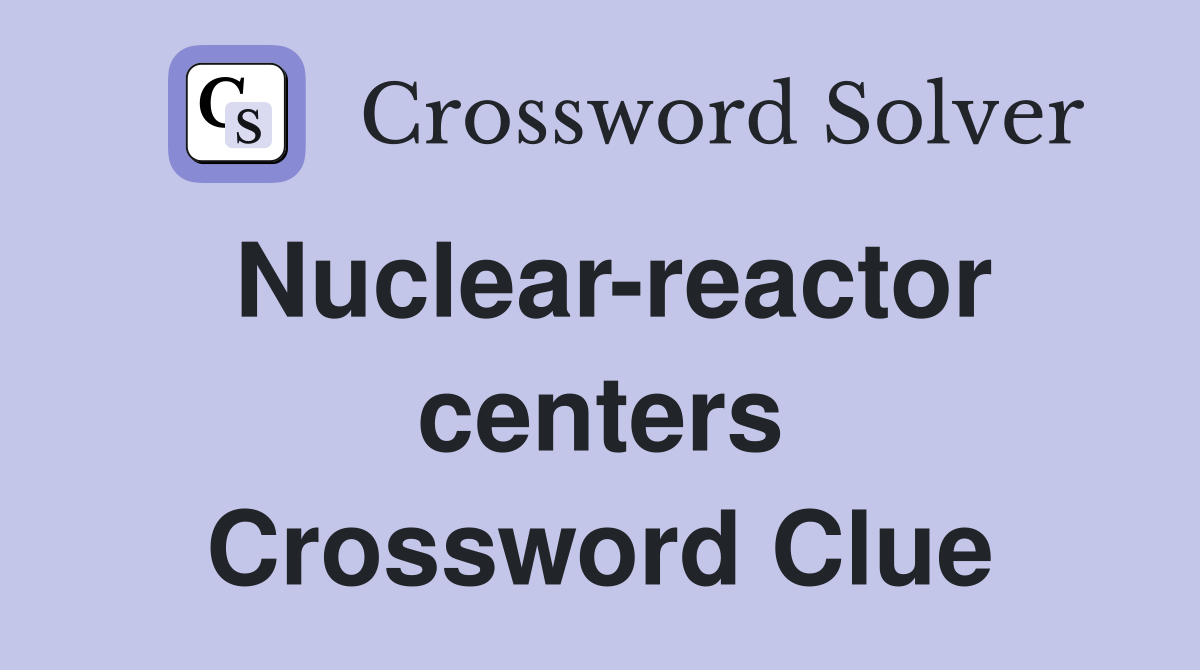 Nuclear-reactor centers Crossword Clue