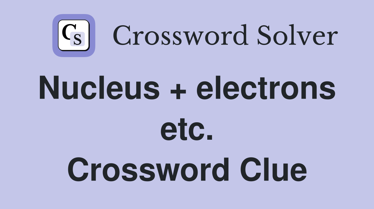 Nucleus + electrons  etc. Crossword Clue