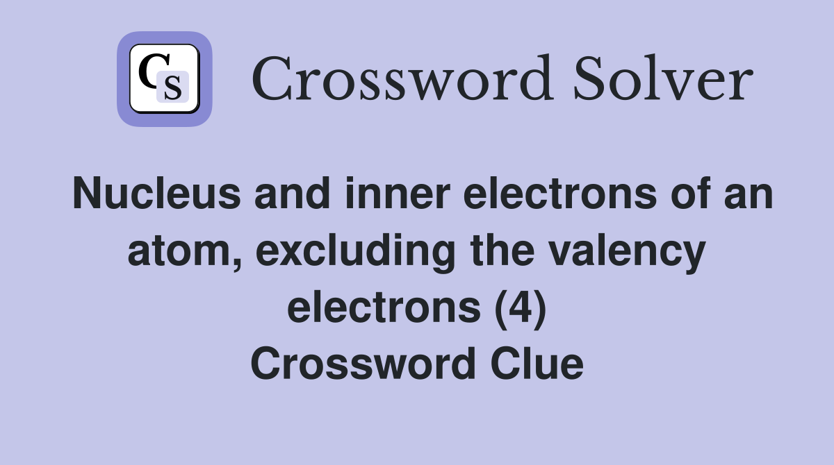 Nucleus and inner electrons of an atom, excluding the valency electrons (4) Crossword Clue