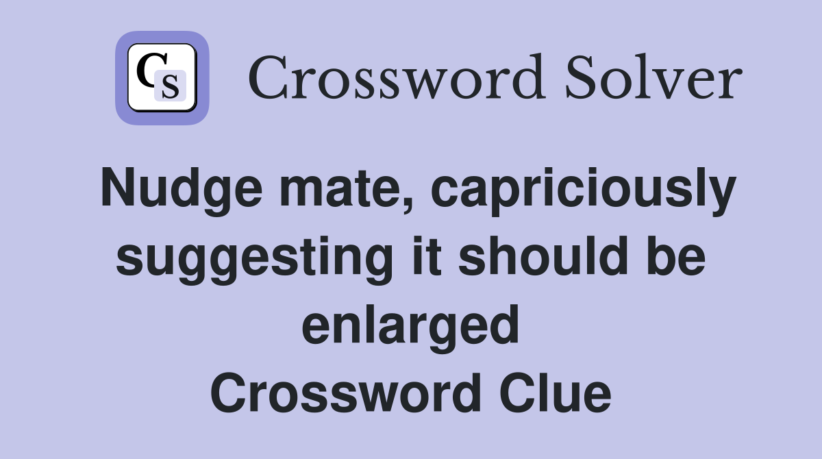 Nudge mate, capriciously suggesting it should be enlarged Crossword Clue