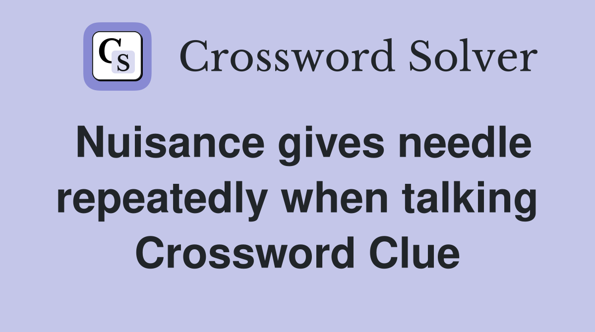 Nuisance gives needle repeatedly when talking Crossword Clue