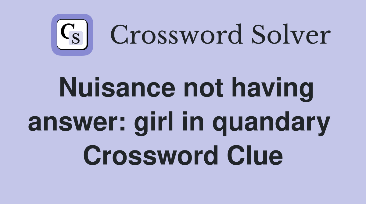Nuisance not having answer: girl in quandary  Crossword Clue