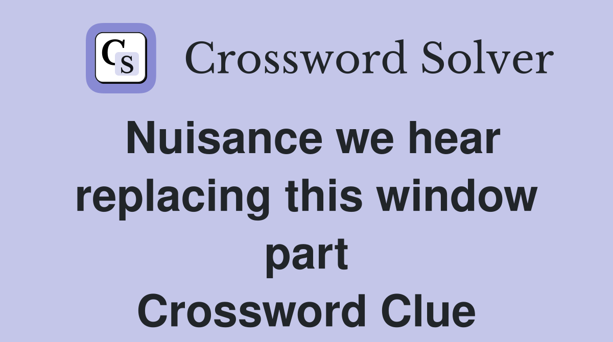 Nuisance we hear replacing this window part Crossword Clue