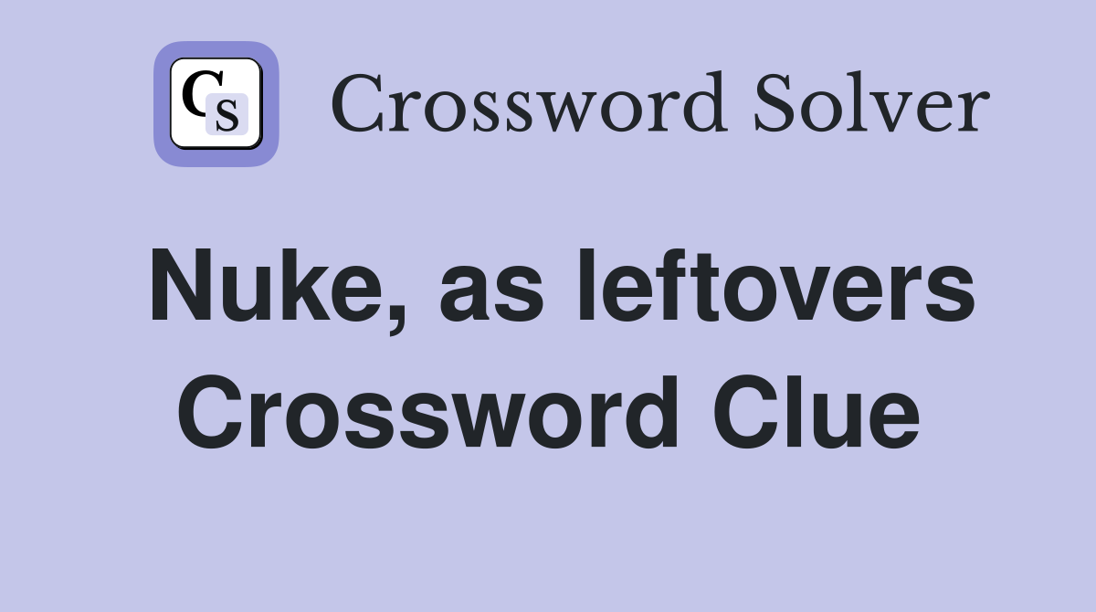 Nuke, as leftovers Crossword Clue