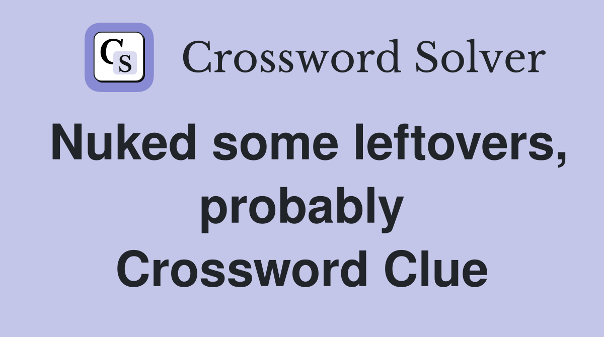 Nuked some leftovers, probably Crossword Clue
