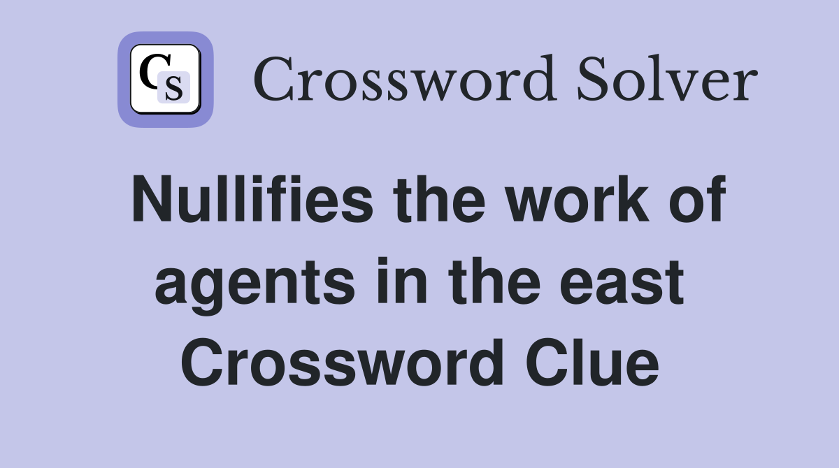Nullifies the work of agents in the east Crossword Clue