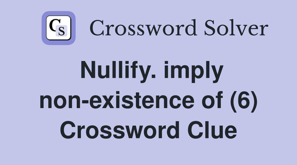 Nullify. imply non-existence of (6) Crossword Clue
