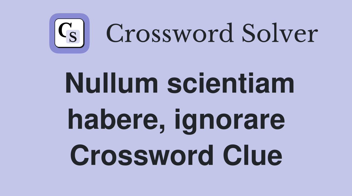 Nullum scientiam habere, ignorare Crossword Clue