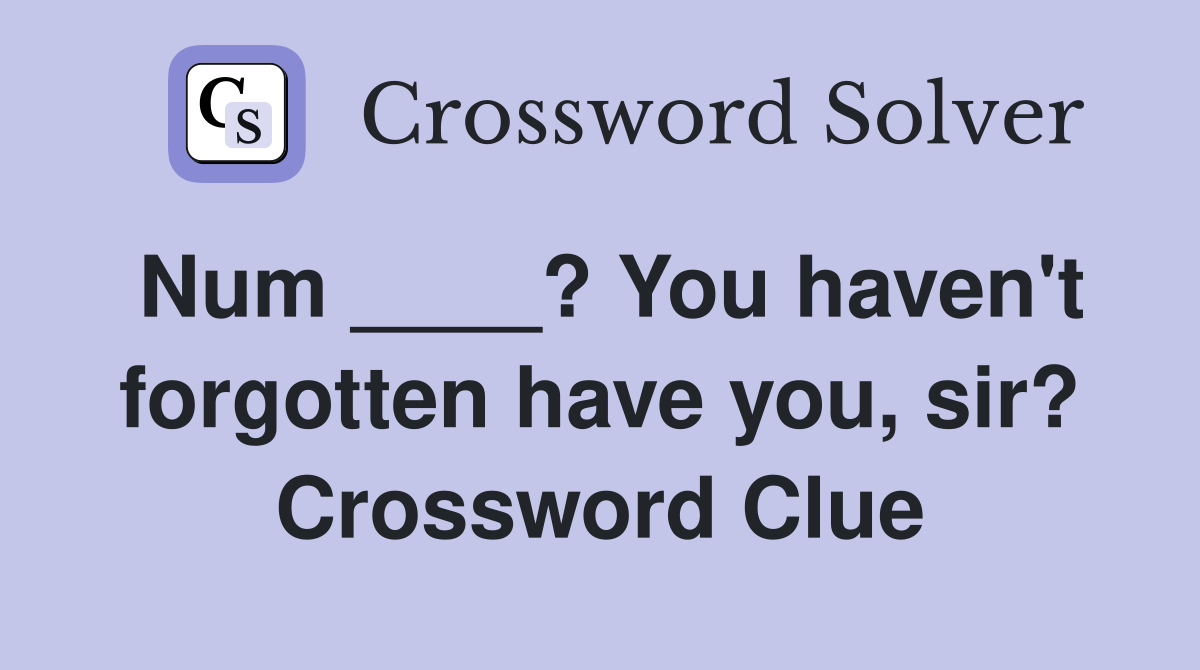 Num ____? You haven't forgotten have you, sir? Crossword Clue