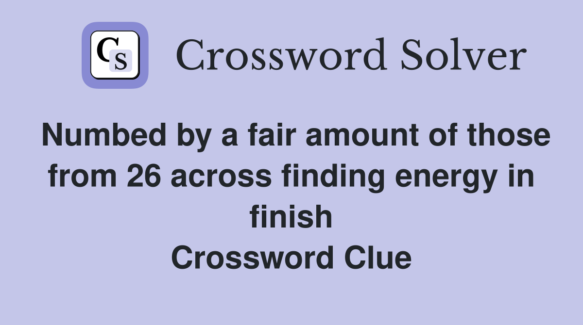 Numbed by a fair amount of those from 26 across finding energy in finish Crossword Clue