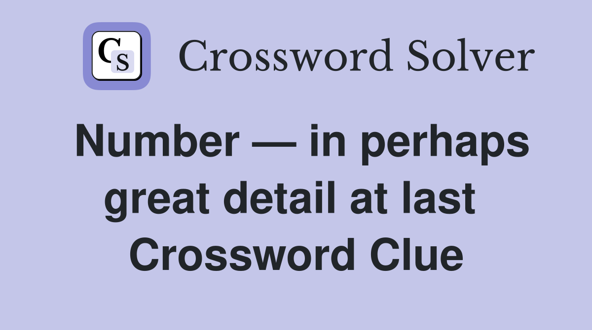 Number — in perhaps great detail at last  Crossword Clue