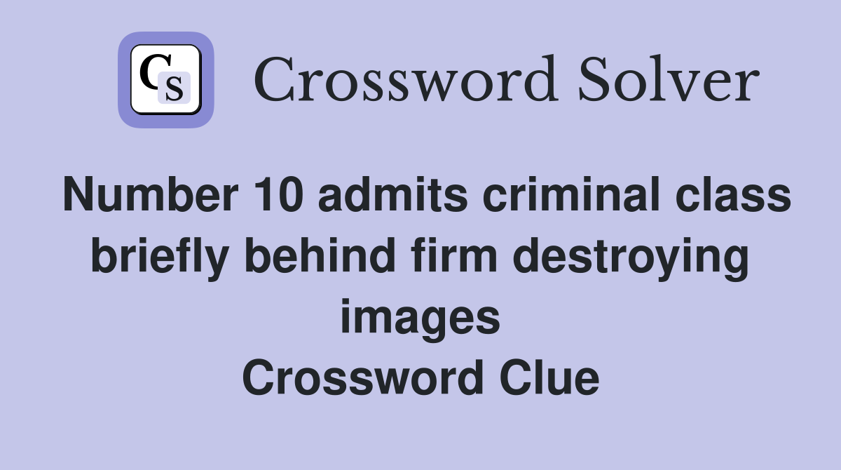Number 10 admits criminal class briefly behind firm destroying images Crossword Clue