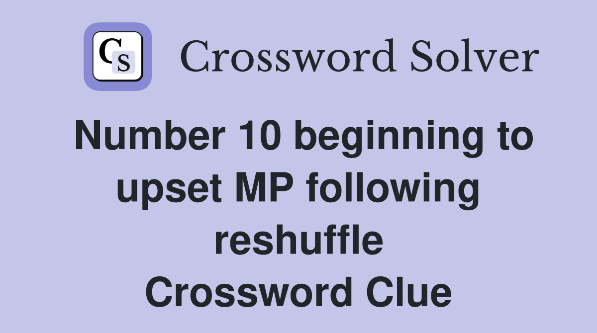 Number 10 beginning to upset MP following reshuffle Crossword Clue