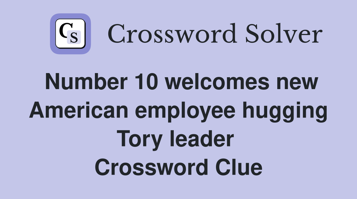 Number 10 welcomes new American employee hugging Tory leader  Crossword Clue
