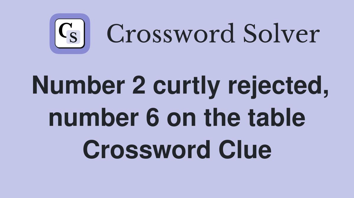 Number 2 curtly rejected, number 6 on the table Crossword Clue