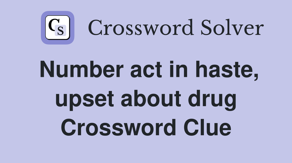 Number act in haste, upset about drug Crossword Clue