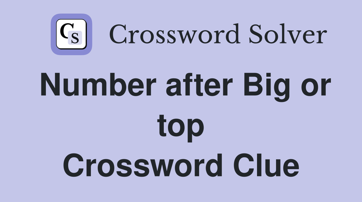 Number after Big or top Crossword Clue