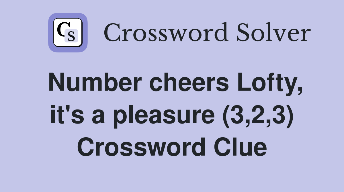 Number cheers Lofty, it's a pleasure (3,2,3) Crossword Clue
