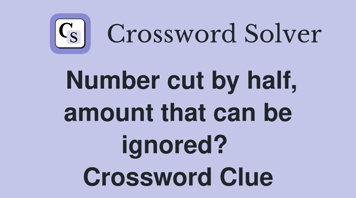 Number cut by half, amount that can be ignored?  Crossword Clue
